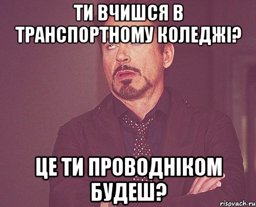 ти вчишся в транспортному коледжі? це ти проводніком будеш?, Мем твое выражение лица