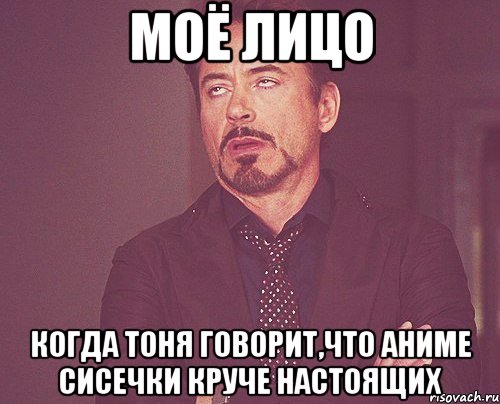 моё лицо когда тоня говорит,что аниме сисечки круче настоящих, Мем твое выражение лица