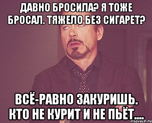 давно бросила? я тоже бросал. тяжело без сигарет? всё-равно закуришь. кто не курит и не пьёт...., Мем твое выражение лица