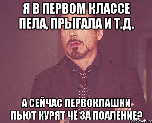 я в первом классе пела, прыгала и т.д. а сейчас первоклашки пьют курят чё за поаление?, Мем твое выражение лица