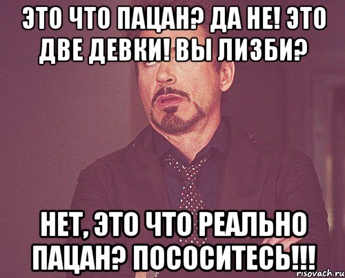 это что пацан? да не! это две девки! вы лизби? нет, это что реально пацан? пососитесь!!!, Мем твое выражение лица