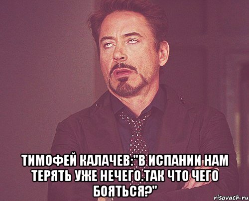  тимофей калачев:"в испании нам терять уже нечего.так что чего бояться?", Мем твое выражение лица