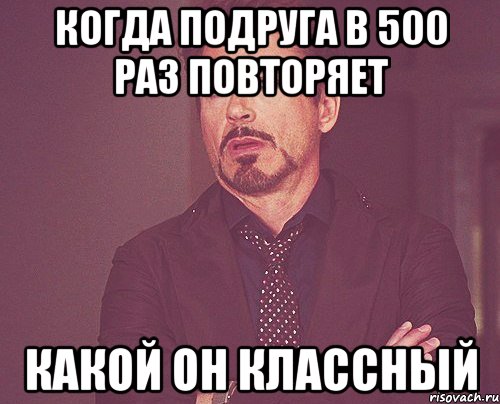 когда подруга в 500 раз повторяет какой он классный, Мем твое выражение лица