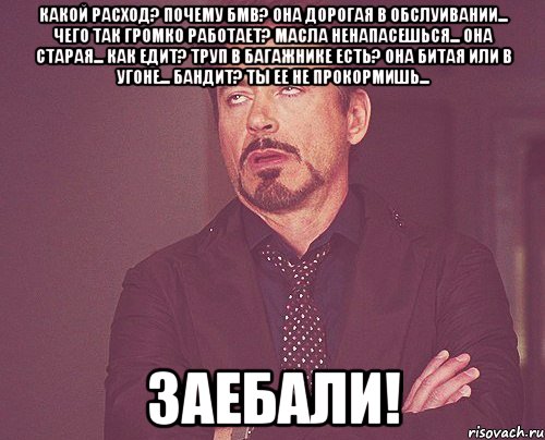 какой расход? почему бмв? она дорогая в обслуивании... чего так громко работает? масла ненапасешься... она старая... как едит? труп в багажнике есть? она битая или в угоне... бандит? ты ее не прокормишь... заебали!, Мем твое выражение лица