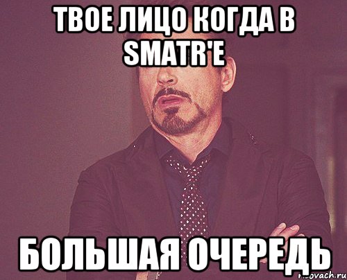твое лицо когда в smatr'е большая очередь, Мем твое выражение лица