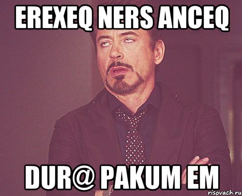 erexeq ners anceq dur@ pakum em, Мем твое выражение лица