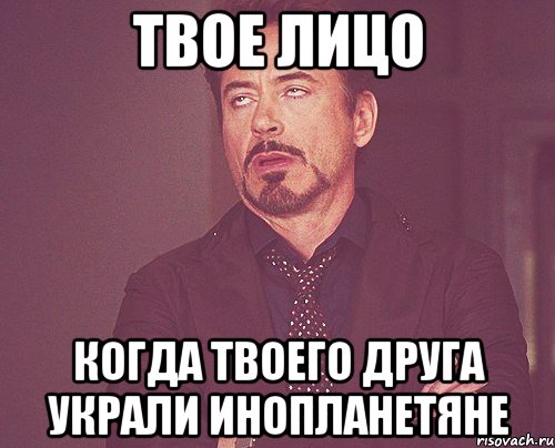 твое лицо когда твоего друга украли инопланетяне, Мем твое выражение лица