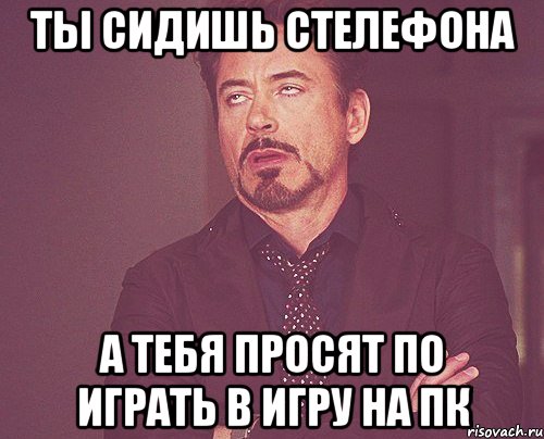ты сидишь стелефона а тебя просят по играть в игру на пк, Мем твое выражение лица