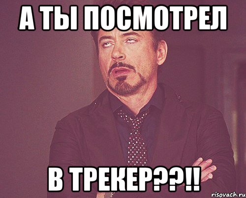 а ты посмотрел в трекер??!!, Мем твое выражение лица