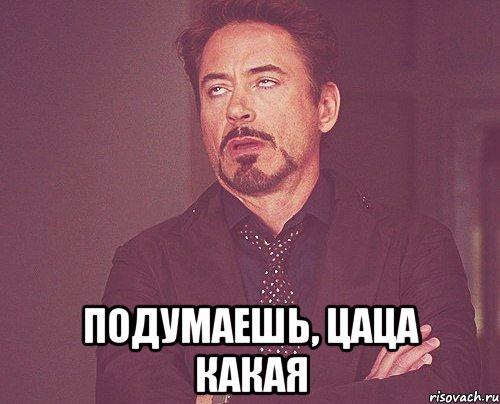  подумаешь, цаца какая, Мем твое выражение лица