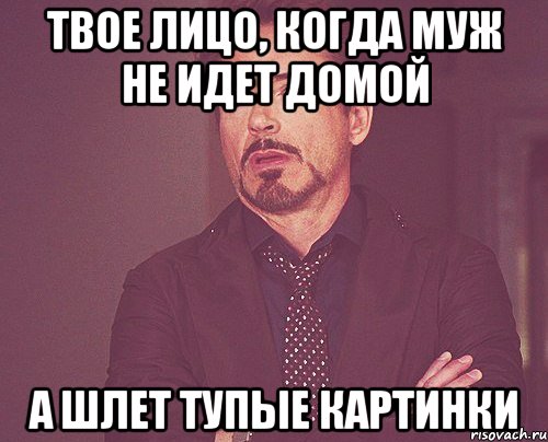 твое лицо, когда муж не идет домой а шлет тупые картинки, Мем твое выражение лица