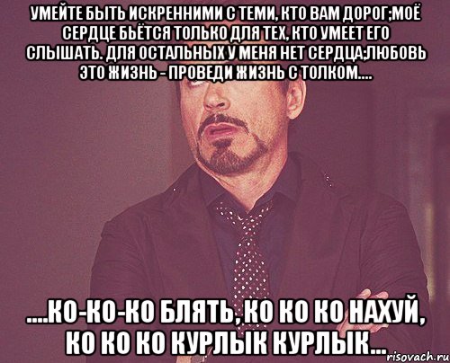 умейте быть искренними с теми, кто вам дорог;моё сердце бьётся только для тех, кто умеет его слышать. для остальных у меня нет сердца;любовь это жизнь - проведи жизнь с толком.... ....ко-ко-ко блять, ко ко ко нахуй, ко ко ко курлык курлык..., Мем твое выражение лица