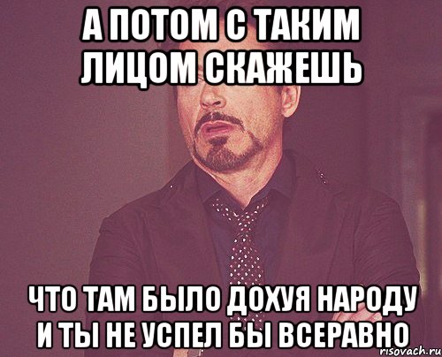 а потом с таким лицом скажешь что там было дохуя народу и ты не успел бы всеравно, Мем твое выражение лица