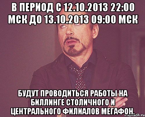 в период с 12.10.2013 22:00 мск до 13.10.2013 09:00 мск будут проводиться работы на биллинге столичного и центрального филиалов мегафон., Мем твое выражение лица