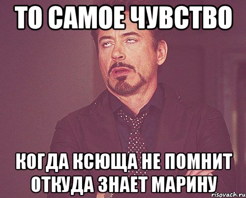 то самое чувство когда ксюща не помнит откуда знает марину, Мем твое выражение лица