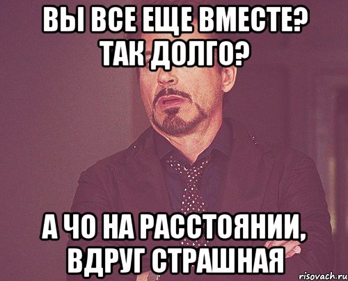 вы все еще вместе? так долго? а чо на расстоянии, вдруг страшная, Мем твое выражение лица