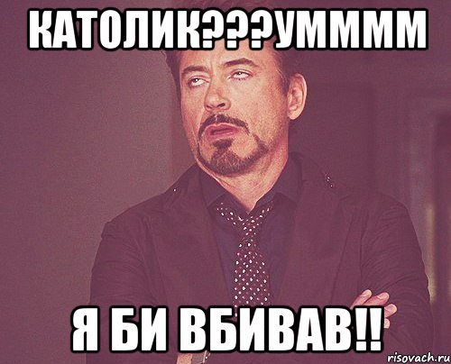 католик???умммм я би вбивав!!, Мем твое выражение лица