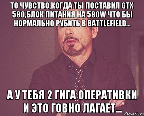 то чувство,когда ты поставил gtx 580,блок питания на 580w что бы нормально рубить в battlefield... а у тебя 2 гига оперативки и это говно лагает..., Мем твое выражение лица