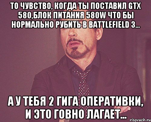 то чувство, когда ты поставил gtx 580,блок питания 580w что бы нормально рубить в battlefield 3... а у тебя 2 гига оперативки, и это говно лагает..., Мем твое выражение лица