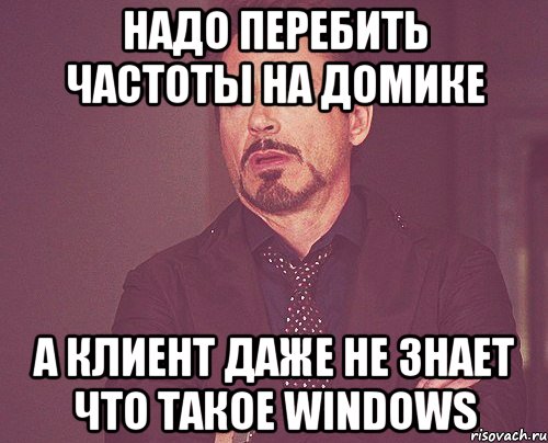 надо перебить частоты на домике а клиент даже не знает что такое windows, Мем твое выражение лица