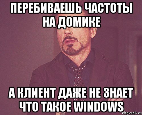 перебиваешь частоты на домике а клиент даже не знает что такое windows, Мем твое выражение лица