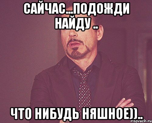 сайчас...подожди найду .. что нибудь няшное)).., Мем твое выражение лица