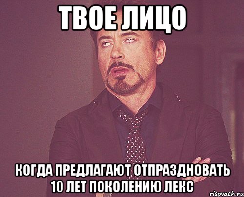 твое лицо когда предлагают отпраздновать 10 лет поколению лекс, Мем твое выражение лица