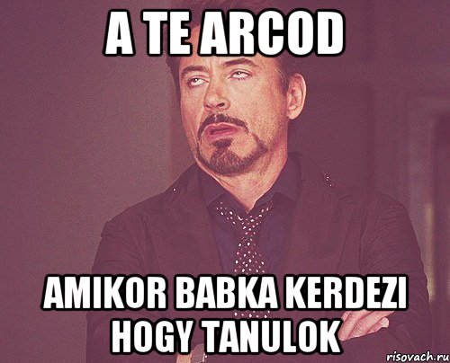 a te arcod amikor babka kerdezi hogy tanulok, Мем твое выражение лица