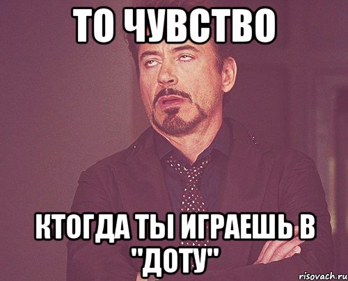 то чувство ктогда ты играешь в "доту", Мем твое выражение лица