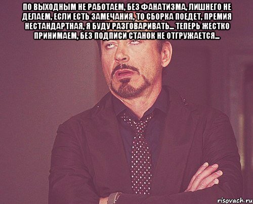 по выходным не работаем, без фанатизма, лишнего не делаем, если есть замечания, то сборка поедет, премия нестандартная, я буду разговаривать... теперь жестко принимаем, без подписи станок не отгружается... , Мем твое выражение лица