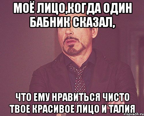 моё лицо,когда один бабник сказал, что ему нравиться чисто твое красивое лицо и талия, Мем твое выражение лица