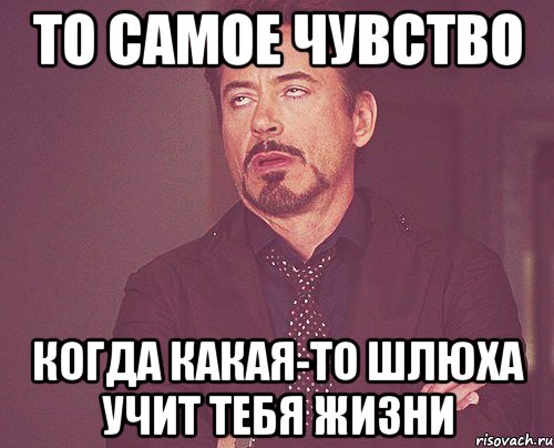 то самое чувство когда какая-то шлюха учит тебя жизни, Мем твое выражение лица