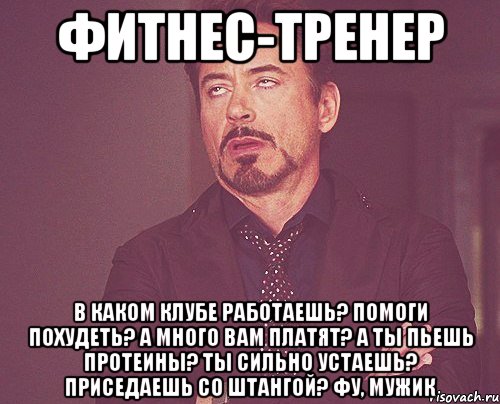 фитнес-тренер в каком клубе работаешь? помоги похудеть? а много вам платят? а ты пьешь протеины? ты сильно устаешь? приседаешь со штангой? фу, мужик, Мем твое выражение лица