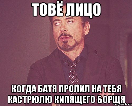 товё лицо когда батя пролил на тебя кастрюлю кипящего борщя, Мем твое выражение лица