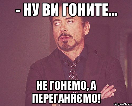 - ну ви гоните... не гонемо, а переганяємо!, Мем твое выражение лица