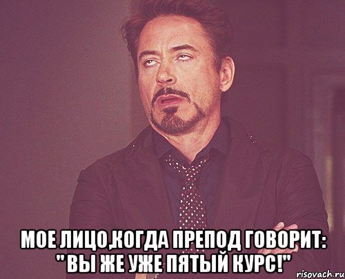  мое лицо,когда препод говорит: " вы же уже пятый курс!", Мем твое выражение лица