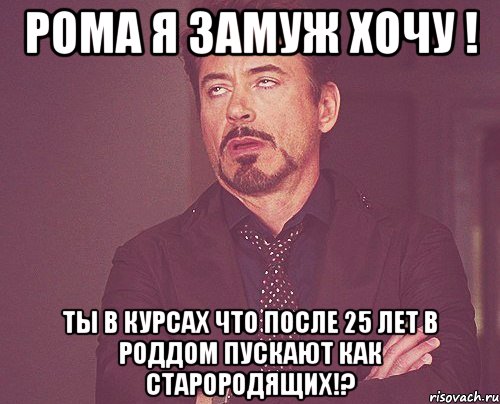 рома я замуж хочу ! ты в курсах что после 25 лет в роддом пускают как старородящих!?, Мем твое выражение лица