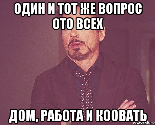 один и тот же вопрос ото всех дом, работа и коовать, Мем твое выражение лица