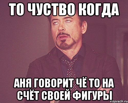 то чуство когда аня говорит чё то на счёт своей фигуры, Мем твое выражение лица