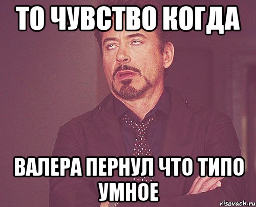 то чувство когда валера пернул что типо умное, Мем твое выражение лица