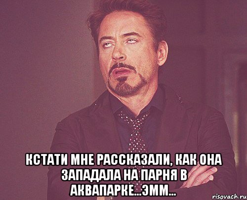  кстати мне рассказали, как она западала на парня в аквапарке...эмм..., Мем твое выражение лица