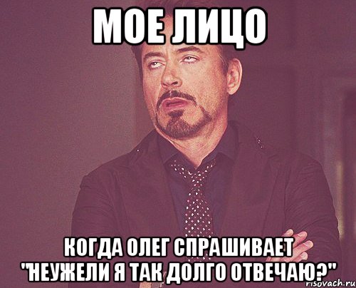 мое лицо когда олег спрашивает "неужели я так долго отвечаю?", Мем твое выражение лица