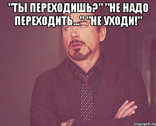 "ты переходишь?" "не надо переходить..." "не уходи!" , Мем твое выражение лица