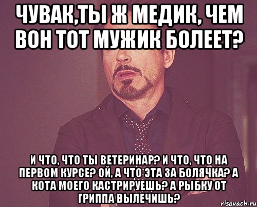 чувак,ты ж медик, чем вон тот мужик болеет? и что, что ты ветеринар? и что, что на первом курсе? ой, а что эта за болячка? а кота моего кастрируешь? а рыбку от гриппа вылечишь?, Мем твое выражение лица