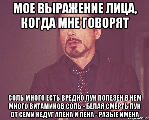 мое выражение лица, когда мне говорят соль много есть вредно лук полезен в нем много витаминов соль - белая смерть лук от семи недуг алёна и лена - разые имена, Мем твое выражение лица