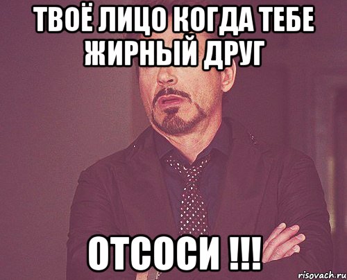 твоё лицо когда тебе жирный друг отсоси !!!, Мем твое выражение лица