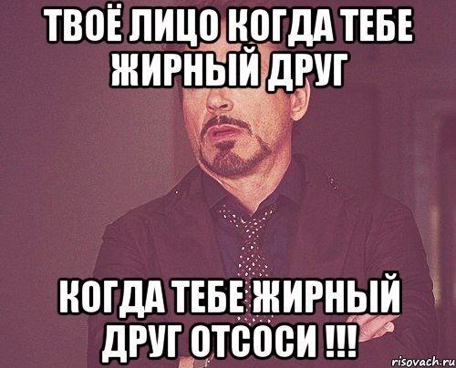 твоё лицо когда тебе жирный друг когда тебе жирный друг отсоси !!!, Мем твое выражение лица