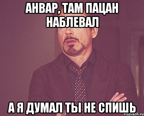 анвар, там пацан наблевал а я думал ты не спишь, Мем твое выражение лица