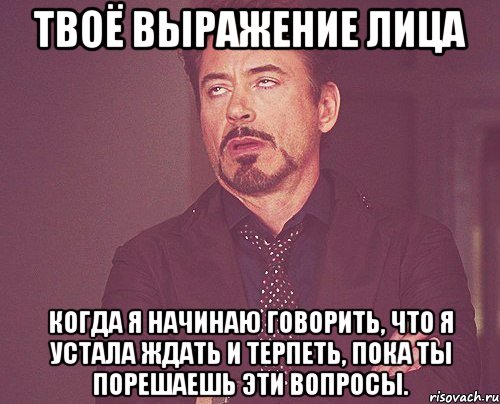 твоё выражение лица когда я начинаю говорить, что я устала ждать и терпеть, пока ты порешаешь эти вопросы., Мем твое выражение лица