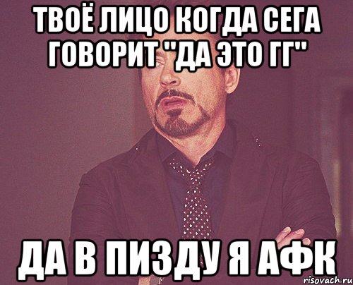 твоё лицо когда сега говорит "да это гг" да в пизду я афк, Мем твое выражение лица